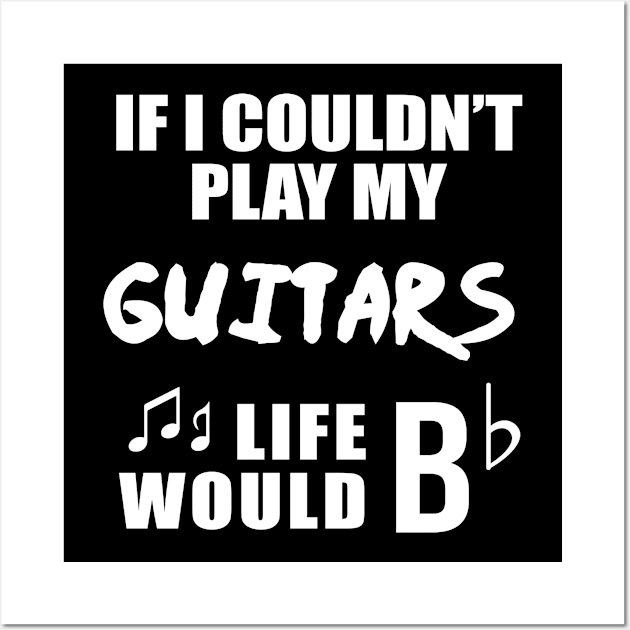 If I Couldn't Play My Guitars, Life Would Bb Wall Art by newledesigns